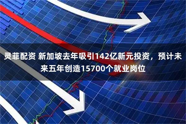 灵菲配资 新加坡去年吸引142亿新元投资，预计未来五年创造15700个就业岗位