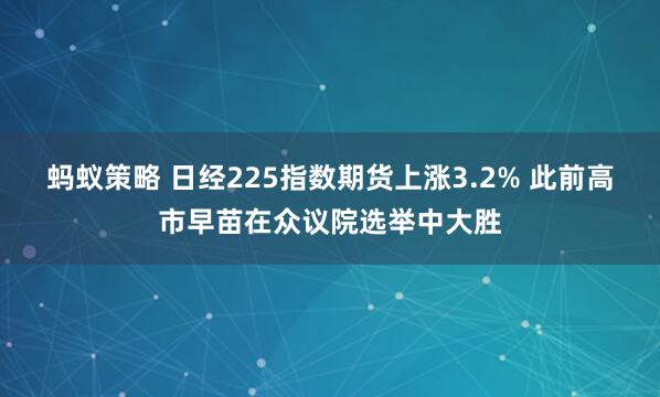 蚂蚁策略 日经225指数期货上涨3.2% 此前高市早苗在众议院选举中大胜